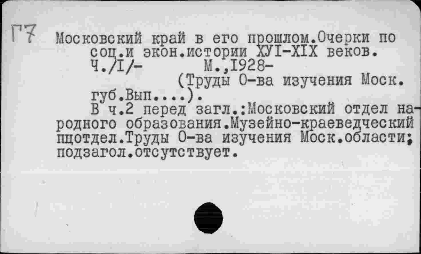 ﻿Г7 Московский край в его прошлом.Очерки по соц.и экон.истории ХУІ-ХІХ веков. Ч./I/-	М.,1928-
(Труды О-ва изучения Моск.
губ.Вып....).
В 4.2 перед загл.:Московский отдел на родного образования.Музейно-краеведческий пцотдел.Труды О-ва изучения Моск.области; подзагол.отсутствует.